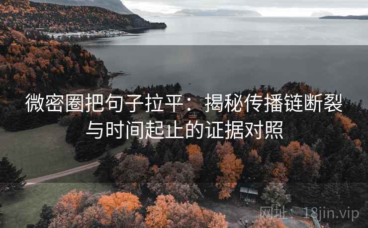 微密圈把句子拉平：揭秘传播链断裂与时间起止的证据对照
