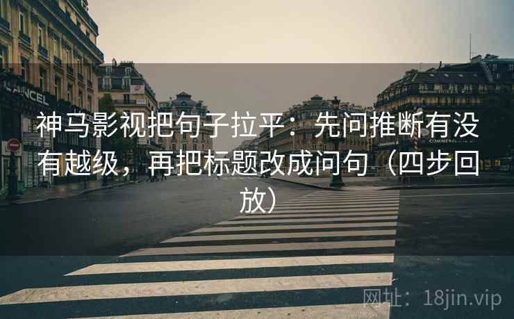 神马影视把句子拉平:先问推断有没有越级,再把标题改成问句(四步回放) 神马影视把句子拉平:先问推断有没有越级,再把标题改成问句(四步回放)