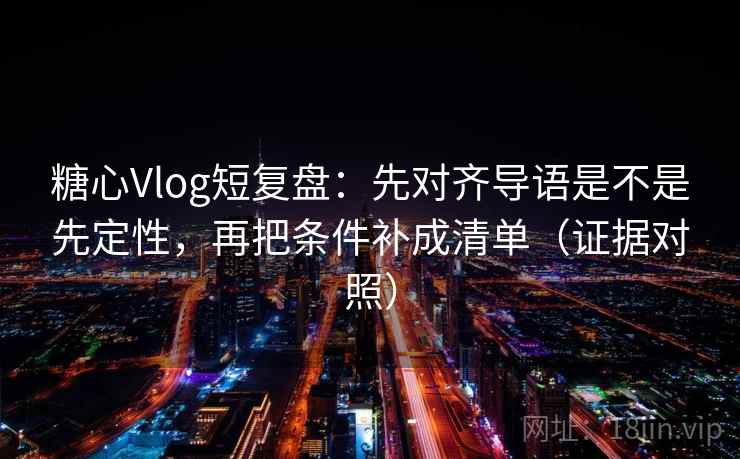 糖心Vlog短复盘：先对齐导语是不是先定性，再把条件补成清单（证据对照）