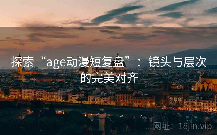 探索“age动漫短复盘”：镜头与层次的完美对齐