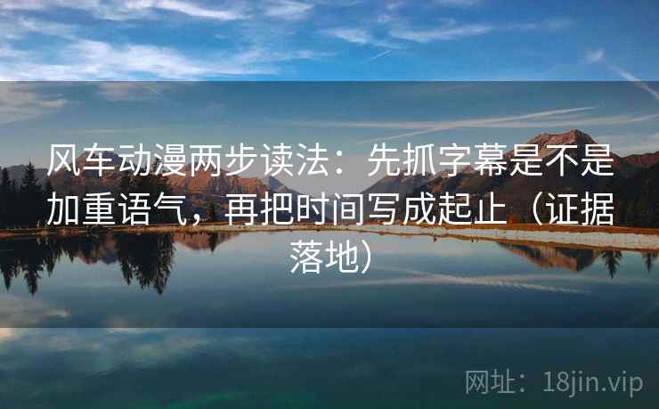 风车动漫两步读法:先抓字幕是不是加重语气,再把时间写成起止(证据落地) 风车动漫两步读法:先抓字幕是不是加重语气,再把时间写成起止(证据落地)