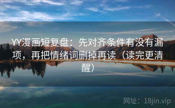 YY漫画短复盘:先对齐条件有没有漏项,再把情绪词删掉再读(读完更清醒) YY漫画短复盘:先对齐条件有没有漏项,再把情绪词删掉再读(读完更清醒)