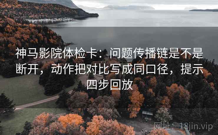 神马影院体检卡：问题传播链是不是断开，动作把对比写成同口径，提示四步回放