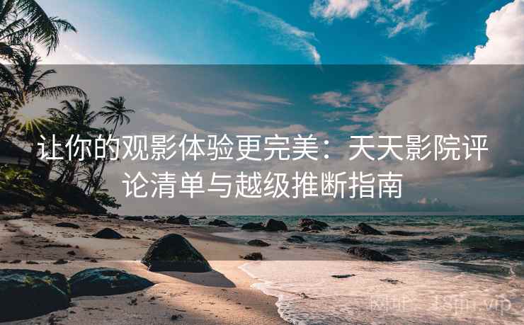 让你的观影体验更完美：天天影院评论清单与越级推断指南