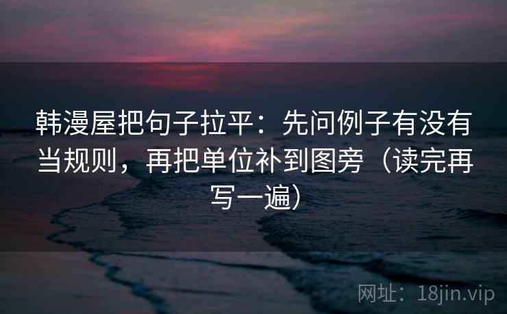 韩漫屋把句子拉平：先问例子有没有当规则，再把单位补到图旁（读完再写一遍）