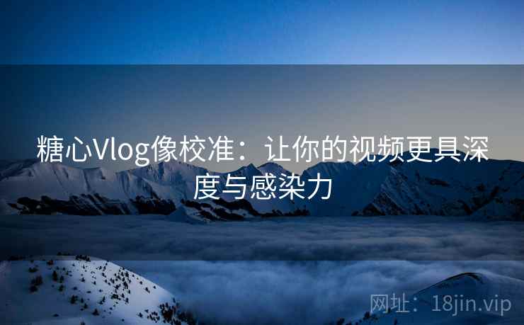 糖心Vlog像校准：让你的视频更具深度与感染力