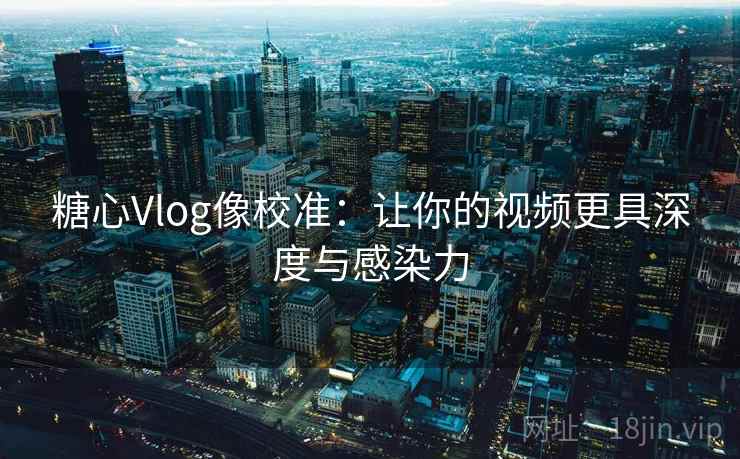 糖心Vlog像校准：让你的视频更具深度与感染力