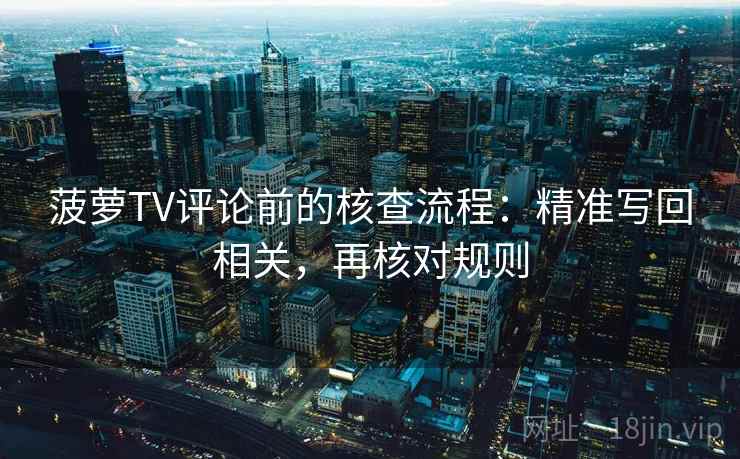 菠萝TV评论前的核查流程：精准写回相关，再核对规则
