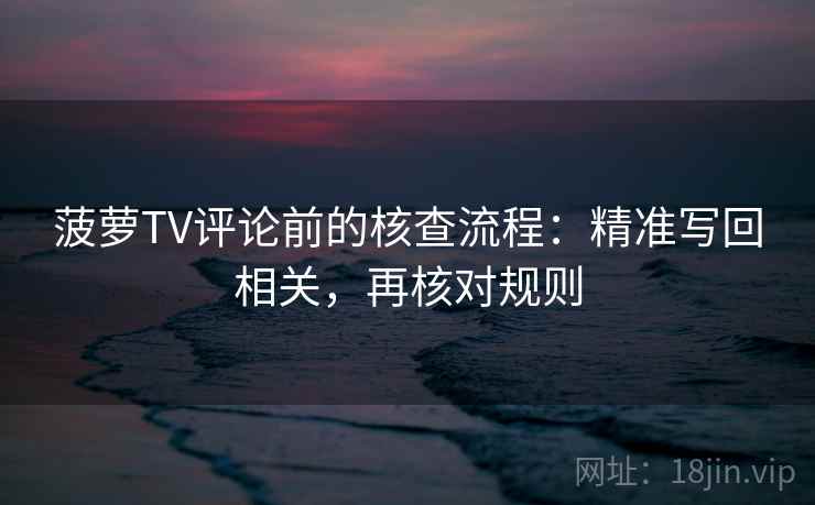 菠萝TV评论前的核查流程：精准写回相关，再核对规则