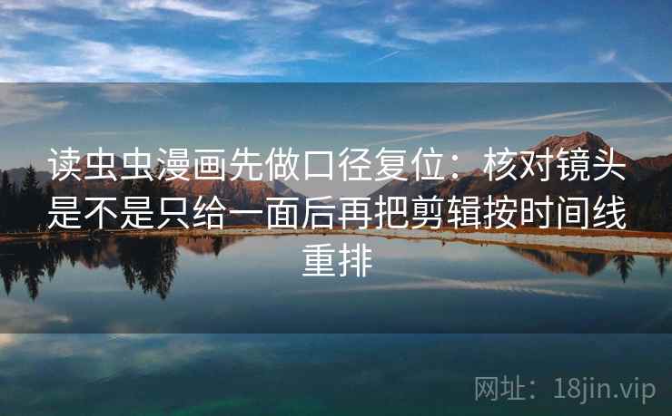 读虫虫漫画先做口径复位：核对镜头是不是只给一面后再把剪辑按时间线重排