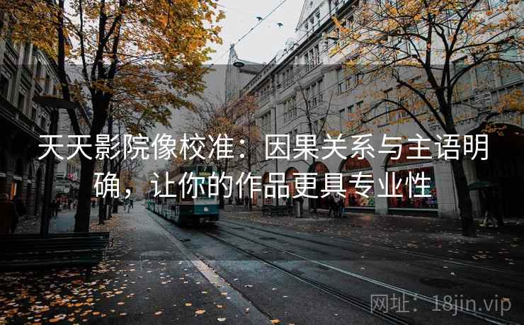 天天影院像校准：因果关系与主语明确，让你的作品更具专业性