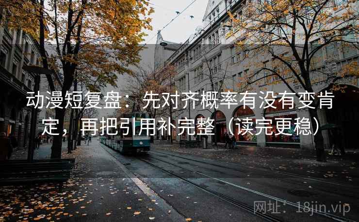 动漫短复盘：先对齐概率有没有变肯定，再把引用补完整（读完更稳）