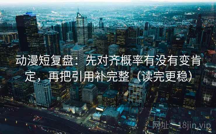 动漫短复盘：先对齐概率有没有变肯定，再把引用补完整（读完更稳）