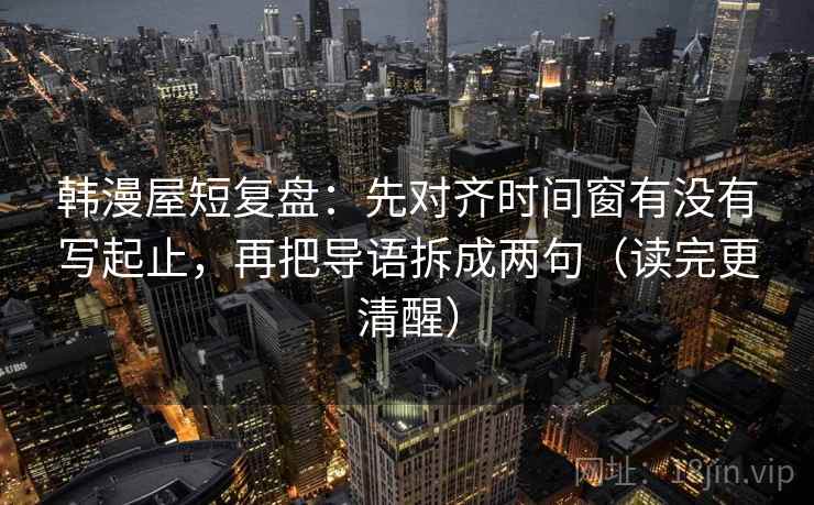 韩漫屋短复盘：先对齐时间窗有没有写起止，再把导语拆成两句（读完更清醒）