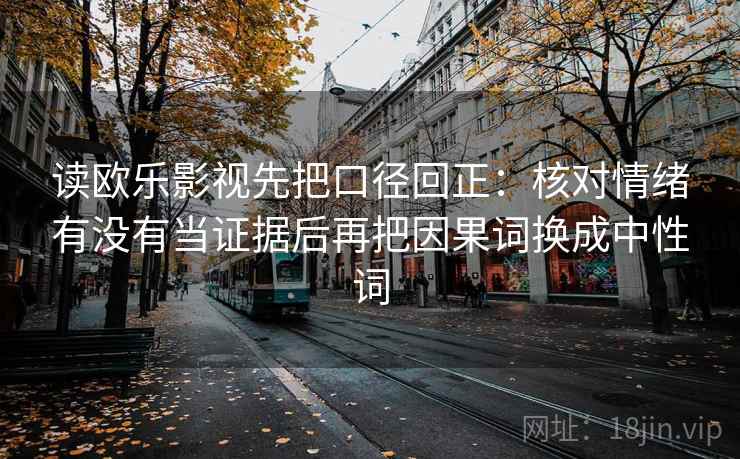 读欧乐影视先把口径回正：核对情绪有没有当证据后再把因果词换成中性词