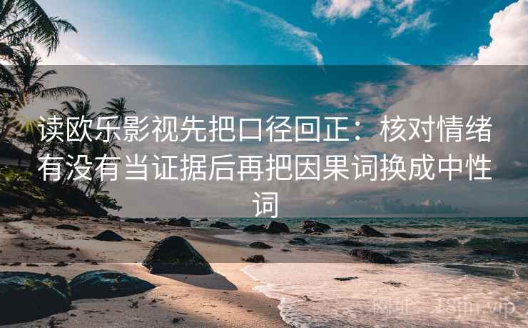 读欧乐影视先把口径回正：核对情绪有没有当证据后再把因果词换成中性词