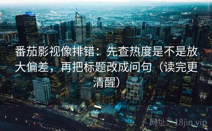 番茄影视像排错：先查热度是不是放大偏差，再把标题改成问句（读完更清醒）