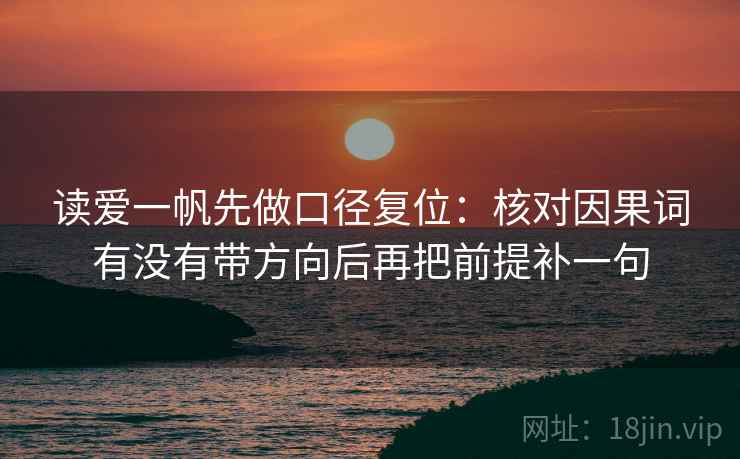 读爱一帆先做口径复位：核对因果词有没有带方向后再把前提补一句