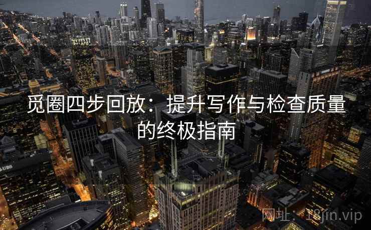 觅圈四步回放：提升写作与检查质量的终极指南