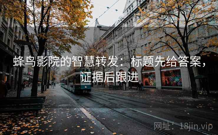 蜂鸟影院的智慧转发：标题先给答案，证据后跟进