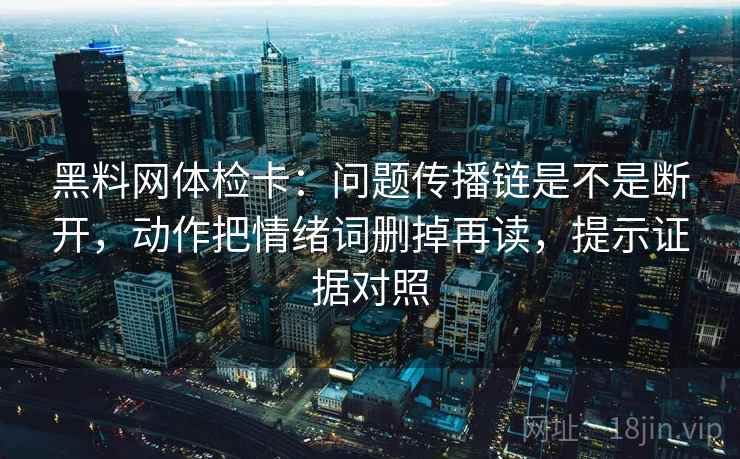 黑料网体检卡：问题传播链是不是断开，动作把情绪词删掉再读，提示证据对照