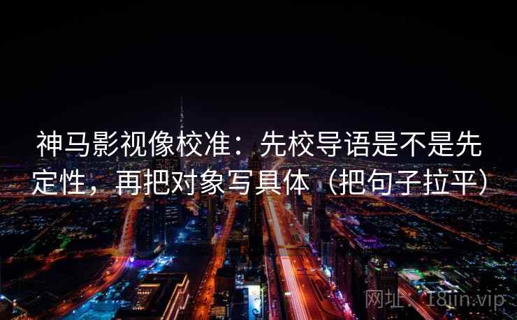 神马影视像校准：先校导语是不是先定性，再把对象写具体（把句子拉平）