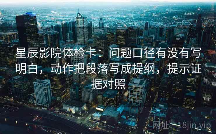 星辰影院体检卡：问题口径有没有写明白，动作把段落写成提纲，提示证据对照