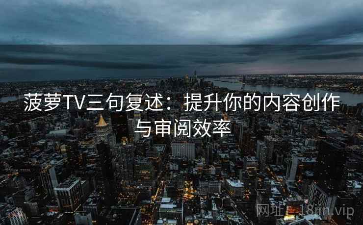 菠萝TV三句复述：提升你的内容创作与审阅效率