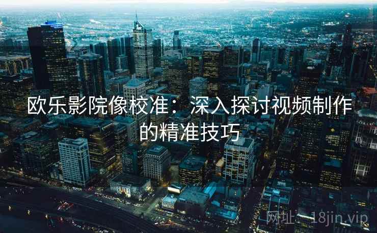 欧乐影院像校准：深入探讨视频制作的精准技巧