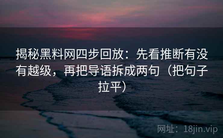 揭秘黑料网四步回放：先看推断有没有越级，再把导语拆成两句（把句子拉平）