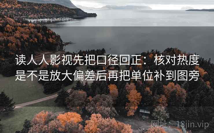 读人人影视先把口径回正：核对热度是不是放大偏差后再把单位补到图旁
