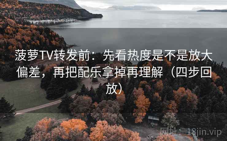 菠萝TV转发前：先看热度是不是放大偏差，再把配乐拿掉再理解（四步回放）