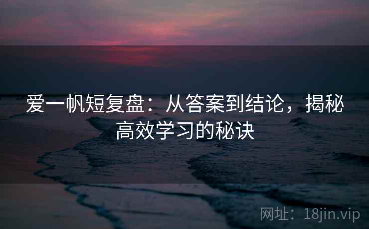 爱一帆短复盘：从答案到结论，揭秘高效学习的秘诀