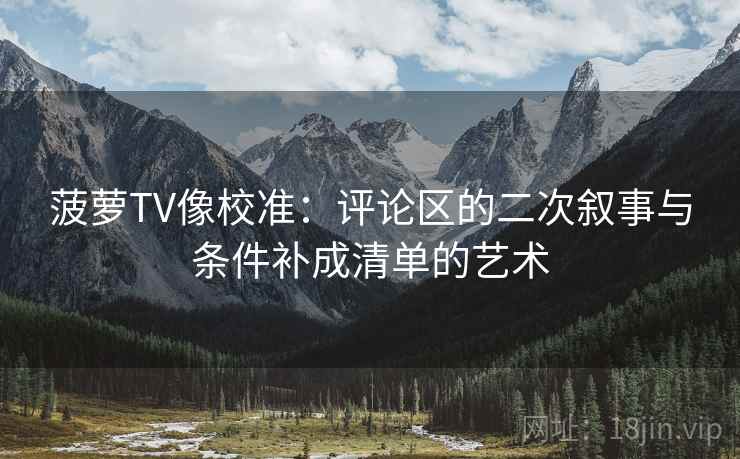 菠萝TV像校准：评论区的二次叙事与条件补成清单的艺术