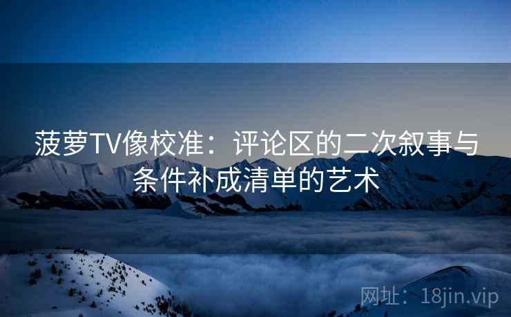 菠萝TV像校准：评论区的二次叙事与条件补成清单的艺术