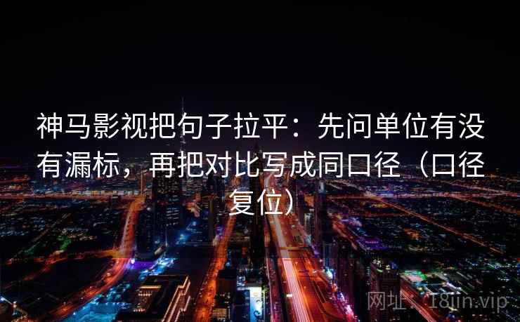 神马影视把句子拉平：先问单位有没有漏标，再把对比写成同口径（口径复位）