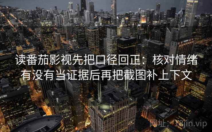 读番茄影视先把口径回正：核对情绪有没有当证据后再把截图补上下文