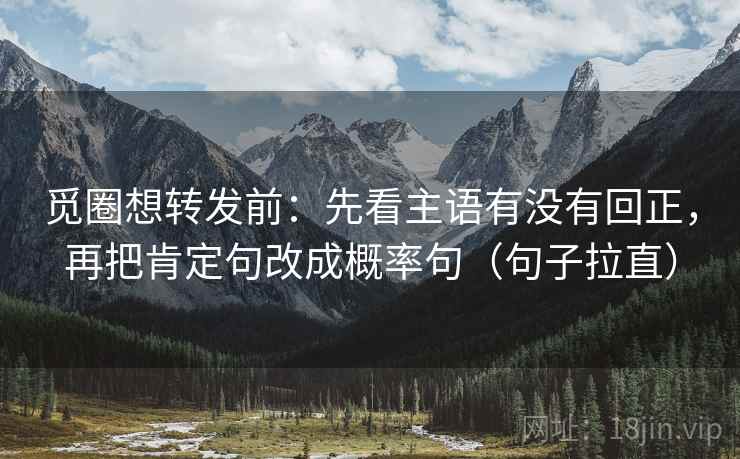 觅圈想转发前：先看主语有没有回正，再把肯定句改成概率句（句子拉直）