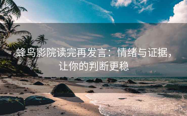 蜂鸟影院读完再发言：情绪与证据，让你的判断更稳