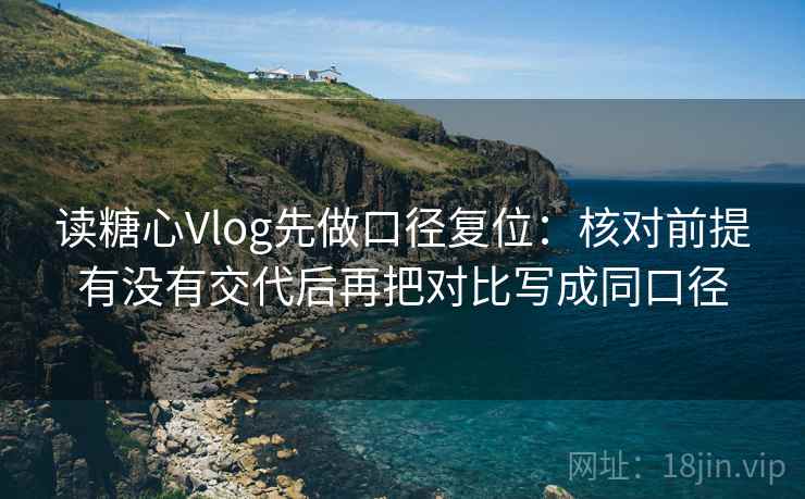 读糖心Vlog先做口径复位：核对前提有没有交代后再把对比写成同口径