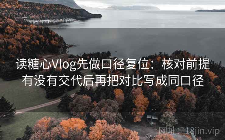 读糖心Vlog先做口径复位：核对前提有没有交代后再把对比写成同口径
