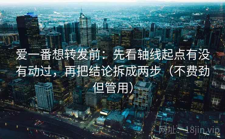 爱一番想转发前：先看轴线起点有没有动过，再把结论拆成两步（不费劲但管用）