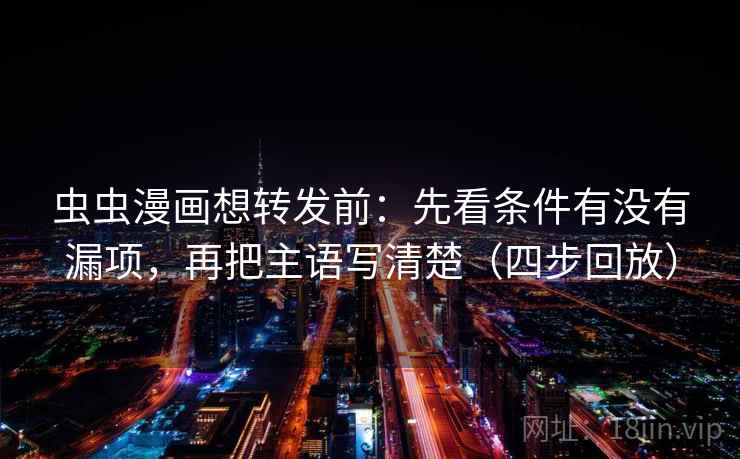 虫虫漫画想转发前：先看条件有没有漏项，再把主语写清楚（四步回放）