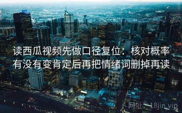 读西瓜视频先做口径复位：核对概率有没有变肯定后再把情绪词删掉再读