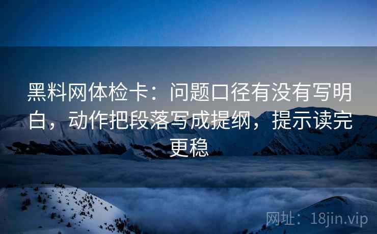 黑料网体检卡：问题口径有没有写明白，动作把段落写成提纲，提示读完更稳