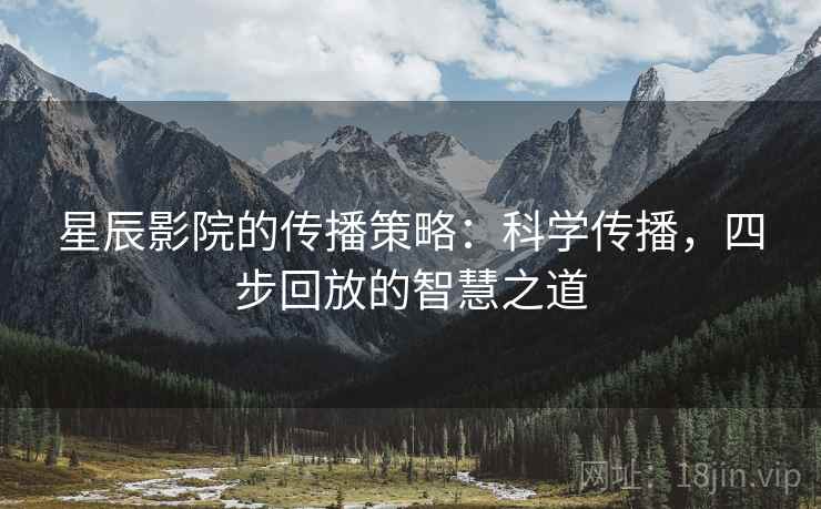 星辰影院的传播策略:科学传播,四步回放的智慧之道 星辰影院的传播策略:科学传播,四步回放的智慧之道