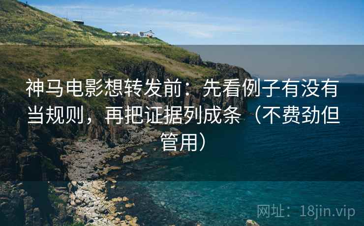 神马电影想转发前:先看例子有没有当规则,再把证据列成条(不费劲但管用) 神马电影想转发前:先看例子有没有当规则,再把证据列成条(不费劲但管用)