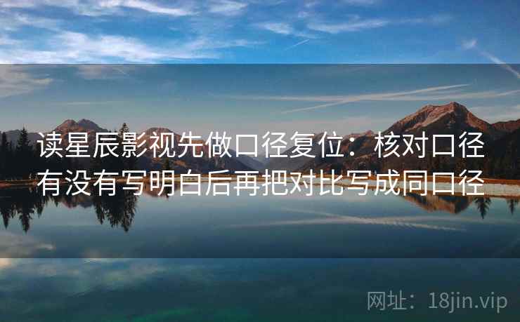 读星辰影视先做口径复位:核对口径有没有写明白后再把对比写成同口径 读星辰影视先做口径复位:核对口径有没有写明白后再把对比写成同口径