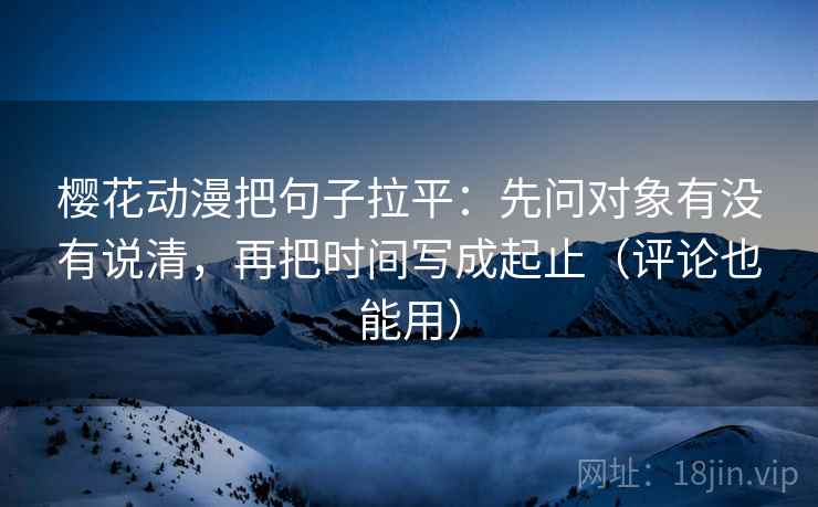 樱花动漫把句子拉平:先问对象有没有说清,再把时间写成起止(评论也能用) 樱花动漫把句子拉平:先问对象有没有说清,再把时间写成起止(评论也能用)