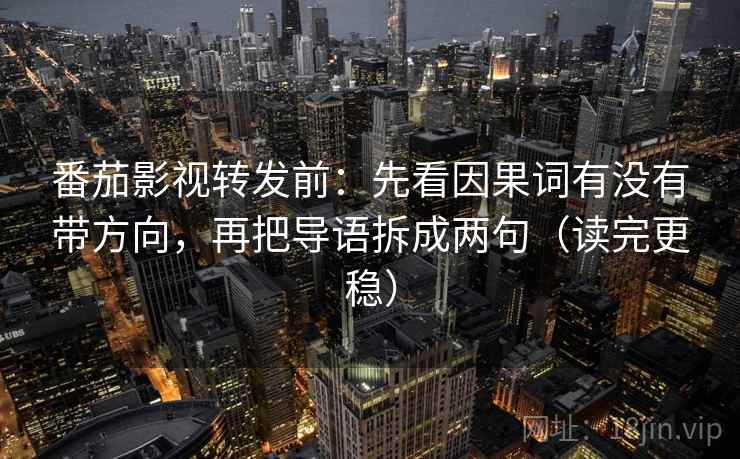 番茄影视转发前:先看因果词有没有带方向,再把导语拆成两句(读完更稳) 番茄影视转发前:先看因果词有没有带方向,再把导语拆成两句(读完更稳)